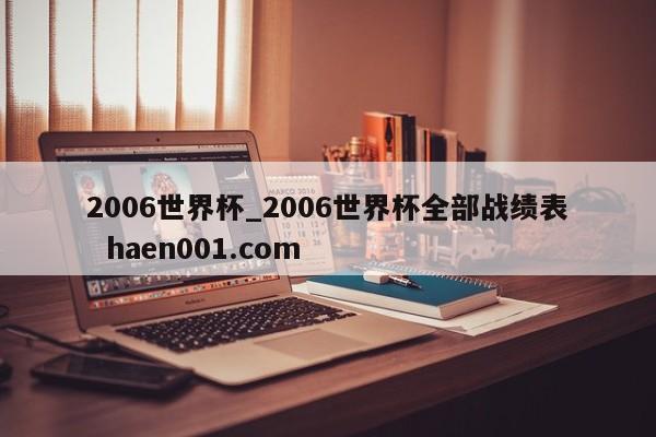 2006世界杯_2006世界杯全部战绩表  haen001.com