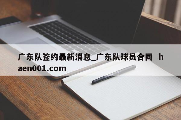 广东队签约最新消息_广东队球员合同  haen001.com