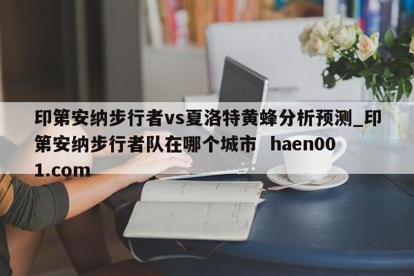 印第安纳步行者vs夏洛特黄蜂分析预测_印第安纳步行者队在哪个城市  haen001.com