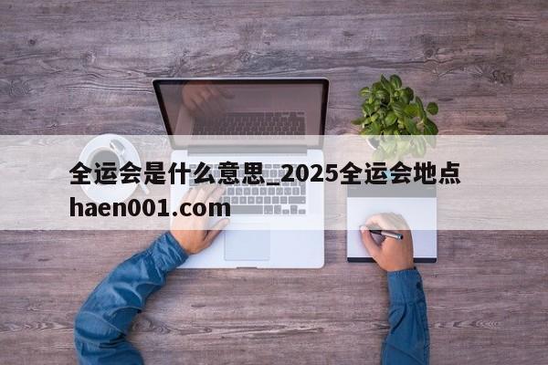 全运会是什么意思_2025全运会地点  haen001.com