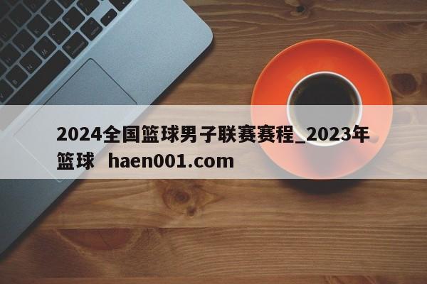 2024全国篮球男子联赛赛程_2023年篮球  haen001.com