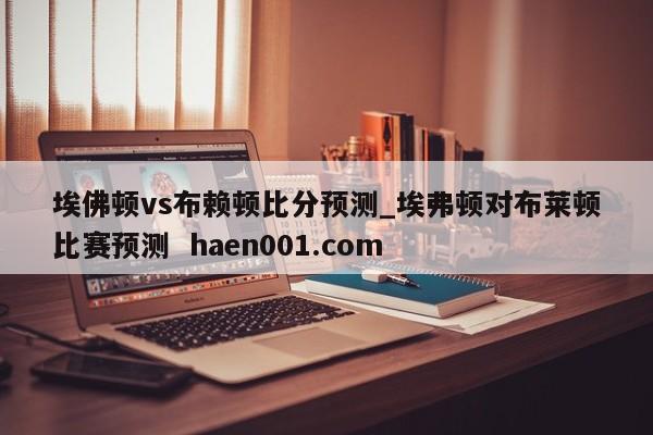 埃佛顿vs布赖顿比分预测_埃弗顿对布莱顿比赛预测  haen001.com
