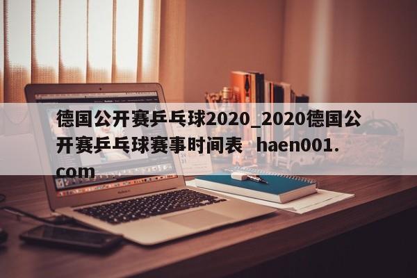 德国公开赛乒乓球2020_2020德国公开赛乒乓球赛事时间表  haen001.com