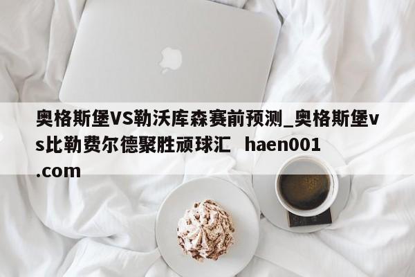 奥格斯堡VS勒沃库森赛前预测_奥格斯堡vs比勒费尔德聚胜顽球汇  haen001.com