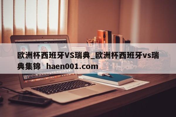 欧洲杯西班牙VS瑞典_欧洲杯西班牙vs瑞典集锦  haen001.com