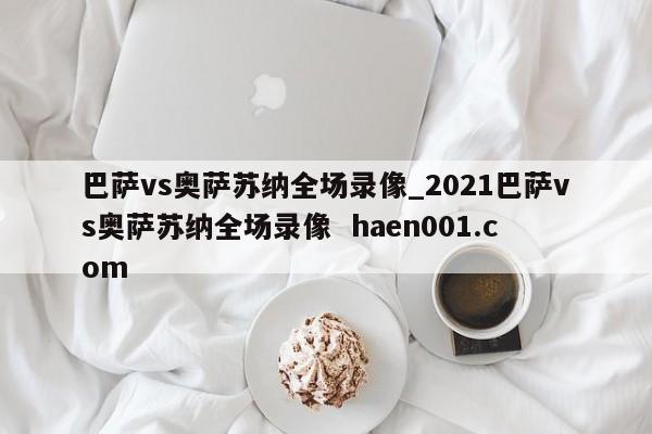 巴萨vs奥萨苏纳全场录像_2021巴萨vs奥萨苏纳全场录像  haen001.com
