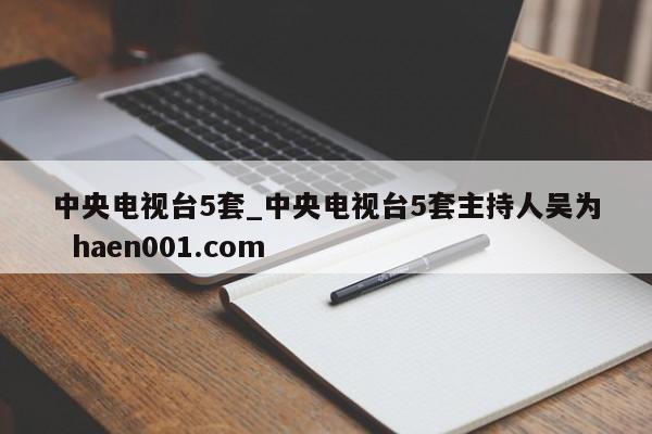 中央电视台5套_中央电视台5套主持人吴为  haen001.com