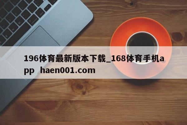 196体育最新版本下载_168体育手机app  haen001.com