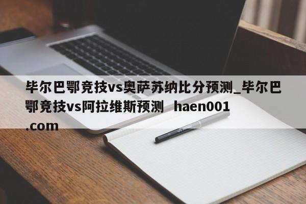 毕尔巴鄂竞技vs奥萨苏纳比分预测_毕尔巴鄂竞技vs阿拉维斯预测  haen001.com