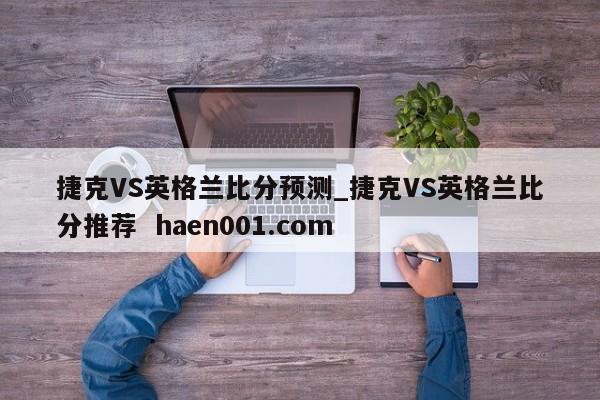 捷克VS英格兰比分预测_捷克VS英格兰比分推荐  haen001.com
