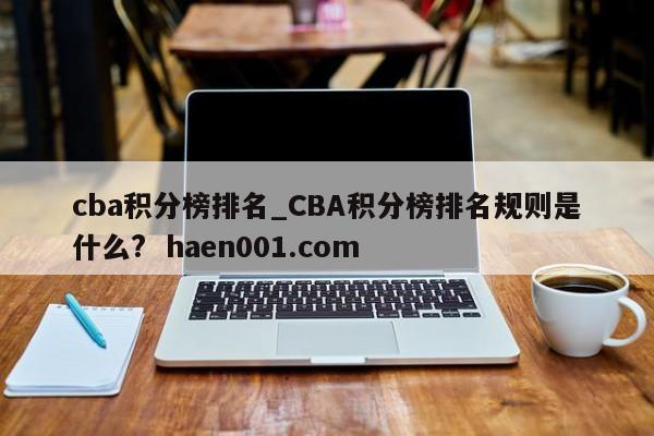 cba积分榜排名_CBA积分榜排名规则是什么?  haen001.com
