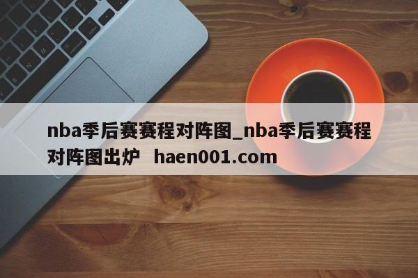 nba季后赛赛程对阵图_nba季后赛赛程对阵图出炉  haen001.com