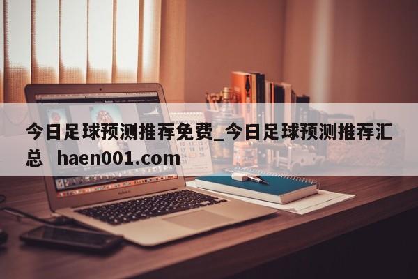 今日足球预测推荐免费_今日足球预测推荐汇总  haen001.com